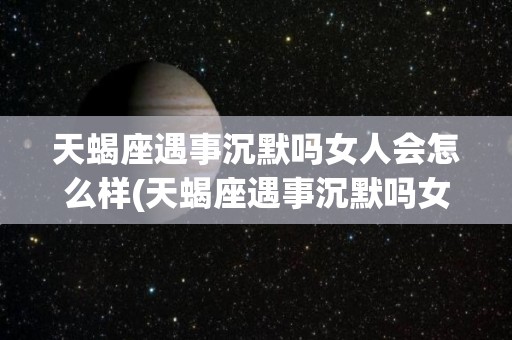 天蝎座遇事沉默吗女人会怎么样(天蝎座遇事沉默吗女人会怎么样呢)