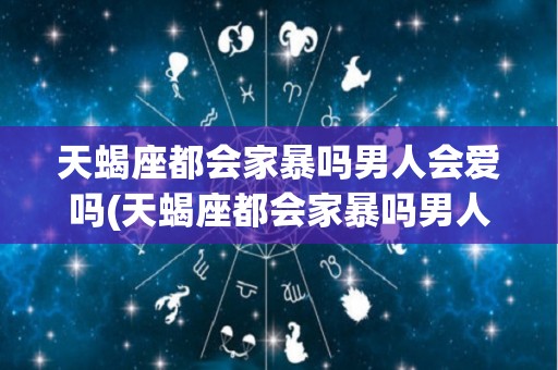 天蝎座都会家暴吗男人会爱吗(天蝎座都会家暴吗男人会爱吗为什么)