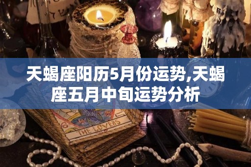 天蝎座阳历5月份运势,天蝎座五月中旬运势分析