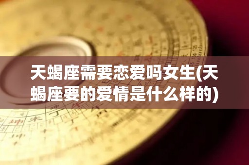 天蝎座需要恋爱吗女生(天蝎座要的爱情是什么样的)