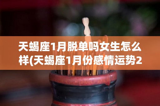 天蝎座1月脱单吗女生怎么样(天蝎座1月份感情运势2021)
