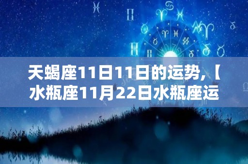 天蝎座11日11日的运势,【水瓶座11月22日水瓶座运势
