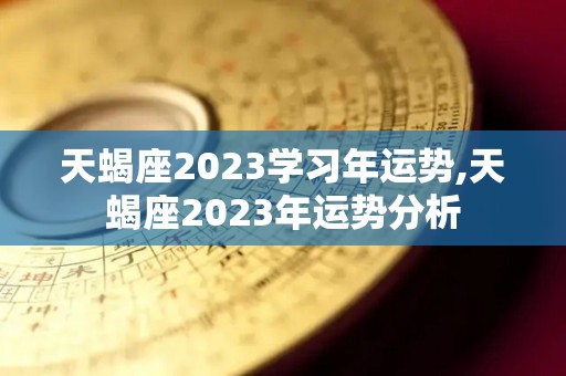 天蝎座2023学习年运势,天蝎座2023年运势分析