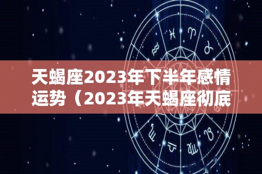 天蝎座2023年下半年感情运势（2023年天蝎座彻底大爆发）