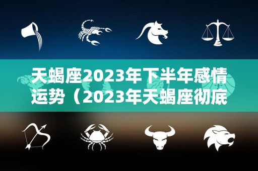 天蝎座2023年下半年感情运势（2023年天蝎座彻底大爆发）