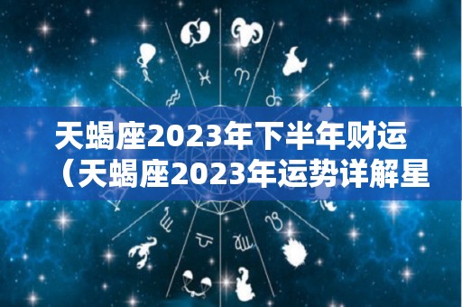 天蝎座2023年下半年财运（天蝎座2023年运势详解星座乐）