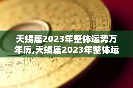 天蝎座2023年整体运势万年历,天蝎座2023年整体运势