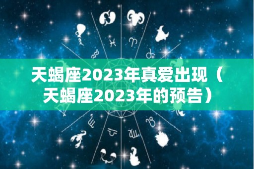 天蝎座2023年真爱出现（天蝎座2023年的预告）