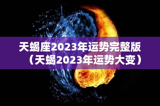 天蝎座2023年运势完整版（天蝎2023年运势大变）