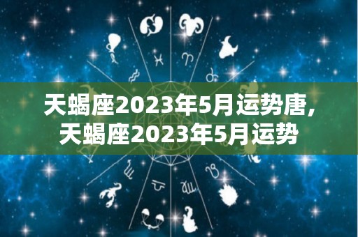 天蝎座2023年5月运势唐,天蝎座2023年5月运势