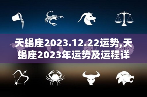天蝎座2023.12.22运势,天蝎座2023年运势及运程详解