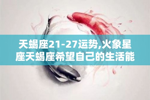 天蝎座21-27运势,火象星座天蝎座希望自己的生活能够有所变化