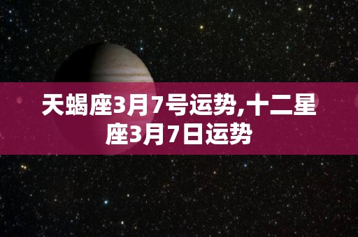 天蝎座3月7号运势,十二星座3月7日运势