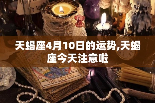 天蝎座4月10日的运势,天蝎座今天注意啦