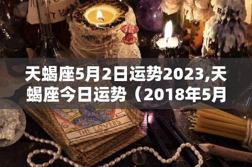 天蝎座5月2日运势2023,天蝎座今日运势（2018年5月13日）