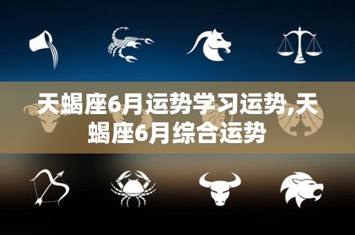 天蝎座6月运势学习运势,天蝎座6月综合运势
