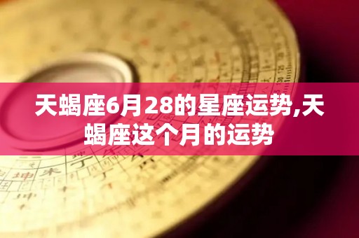 天蝎座6月28的星座运势,天蝎座这个月的运势