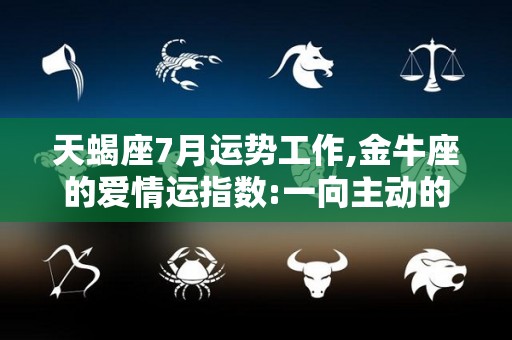 天蝎座7月运势工作,金牛座的爱情运指数:一向主动的你，很容易陷入感情空虚中