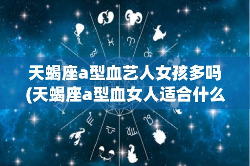 天蝎座a型血艺人女孩多吗(天蝎座a型血女人适合什么工作)