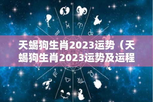 天蝎狗生肖2023运势（天蝎狗生肖2023运势及运程）