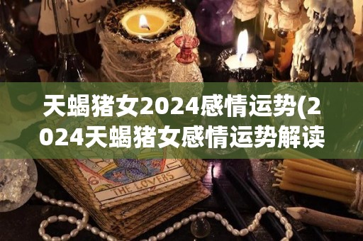 天蝎猪女2024感情运势(2024天蝎猪女感情运势解读)