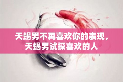 天蝎男不再喜欢你的表现，天蝎男试探喜欢的人