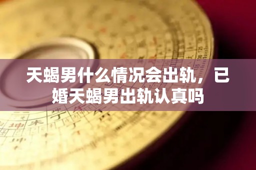 天蝎男什么情况会出轨，已婚天蝎男出轨认真吗