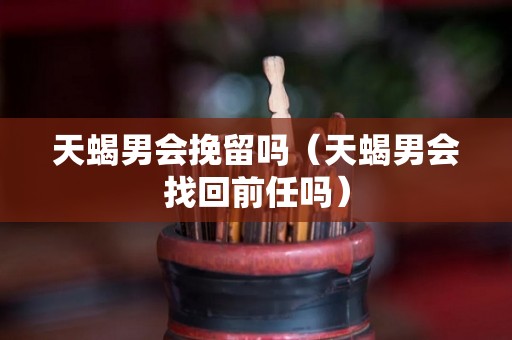 天蝎男会挽留吗（天蝎男会找回前任吗）
