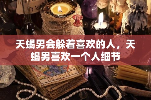 天蝎男会躲着喜欢的人，天蝎男喜欢一个人细节