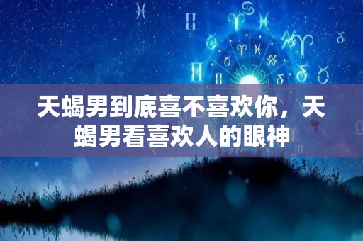 天蝎男到底喜不喜欢你，天蝎男看喜欢人的眼神