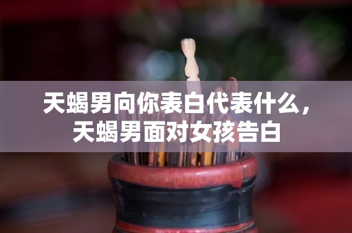 天蝎男向你表白代表什么，天蝎男面对女孩告白