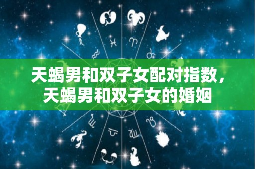 天蝎男和双子女配对指数，天蝎男和双子女的婚姻