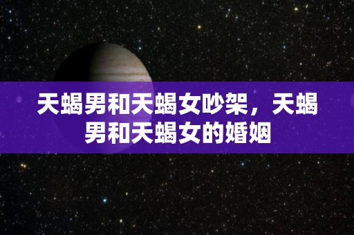天蝎男和天蝎女吵架，天蝎男和天蝎女的婚姻
