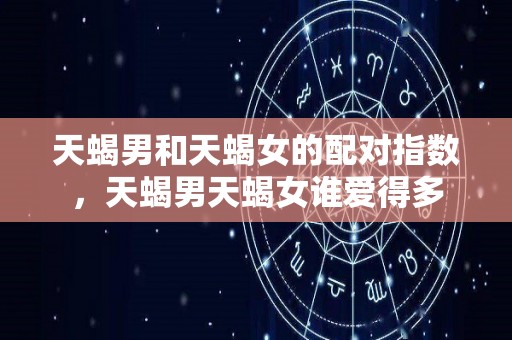天蝎男和天蝎女的配对指数，天蝎男天蝎女谁爱得多