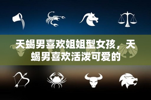 天蝎男喜欢姐姐型女孩，天蝎男喜欢活泼可爱的