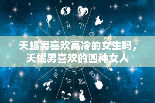天蝎男喜欢高冷的女生吗，天蝎男喜欢的四种女人