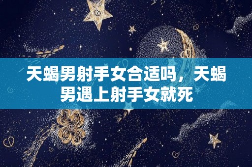 天蝎男射手女合适吗，天蝎男遇上射手女就死
