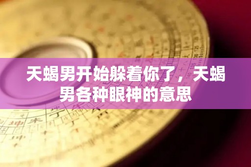 天蝎男开始躲着你了，天蝎男各种眼神的意思