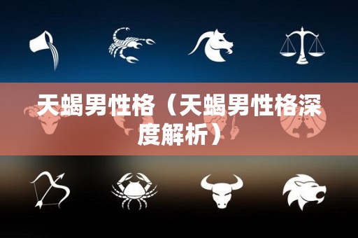 天蝎男性格（天蝎男性格深度解析）