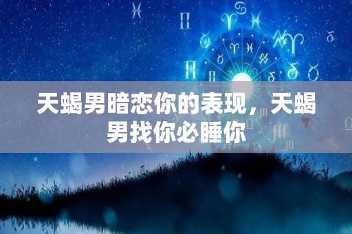 天蝎男暗恋你的表现，天蝎男找你必睡你
