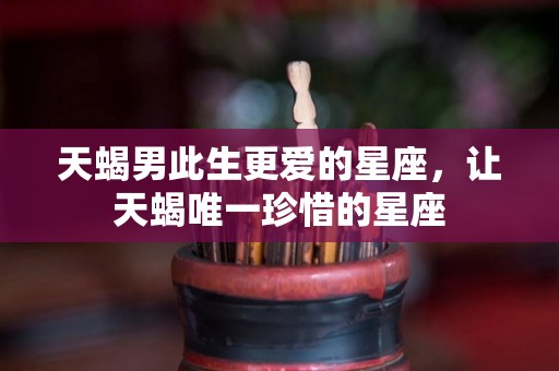 天蝎男此生更爱的星座，让天蝎唯一珍惜的星座