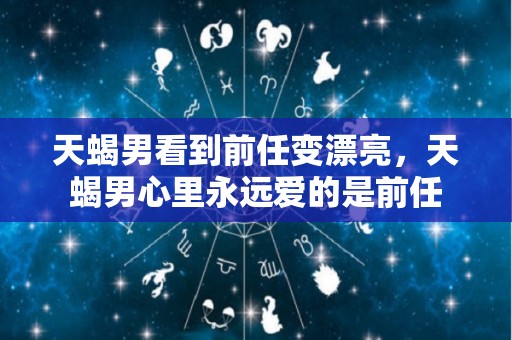 天蝎男看到前任变漂亮，天蝎男心里永远爱的是前任