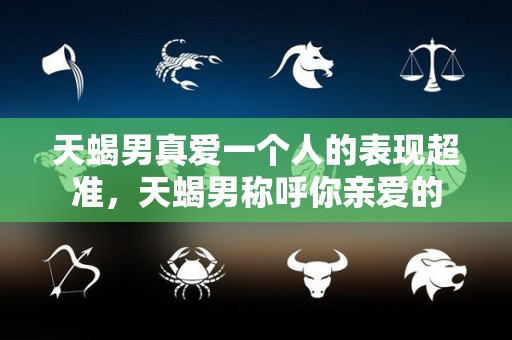 天蝎男真爱一个人的表现超准，天蝎男称呼你亲爱的