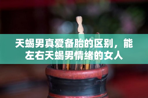 天蝎男真爱备胎的区别，能左右天蝎男情绪的女人