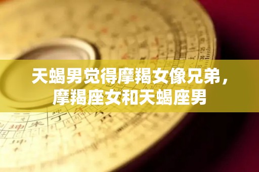 天蝎男觉得摩羯女像兄弟，摩羯座女和天蝎座男