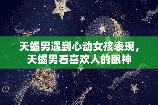 天蝎男遇到心动女孩表现，天蝎男看喜欢人的眼神