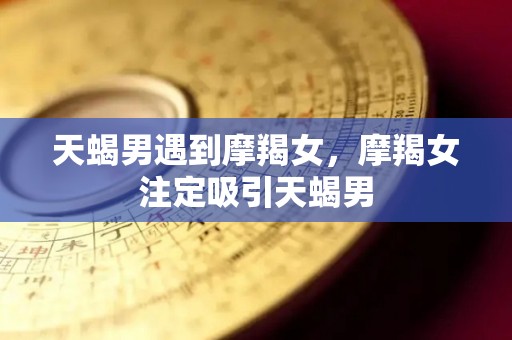 天蝎男遇到摩羯女，摩羯女注定吸引天蝎男