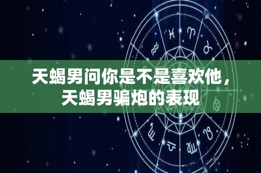 天蝎男问你是不是喜欢他，天蝎男骗炮的表现