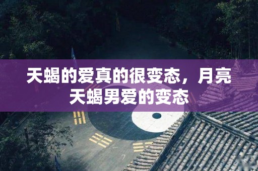 天蝎的爱真的很变态，月亮天蝎男爱的变态