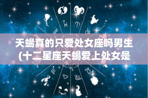 天蝎真的只爱处女座吗男生(十二星座天蝎爱上处女是怎么个情况)